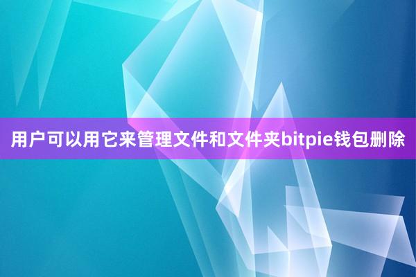 用户可以用它来管理文件和文件夹bitpie钱包删除