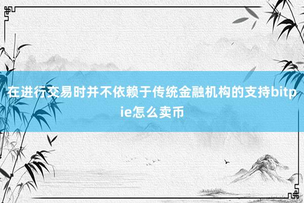 在进行交易时并不依赖于传统金融机构的支持bitpie怎么卖币