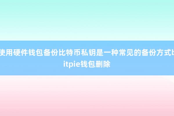 使用硬件钱包备份比特币私钥是一种常见的备份方式bitpie钱包删除