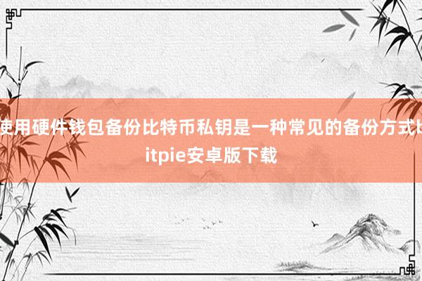 使用硬件钱包备份比特币私钥是一种常见的备份方式bitpie安卓版下载