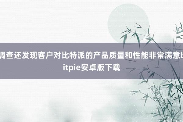 调查还发现客户对比特派的产品质量和性能非常满意bitpie安卓版下载