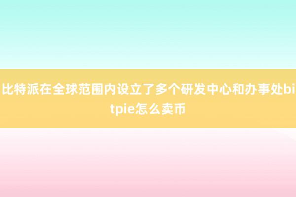 比特派在全球范围内设立了多个研发中心和办事处bitpie怎么卖币