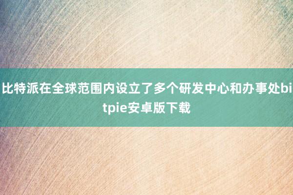 比特派在全球范围内设立了多个研发中心和办事处bitpie安卓版下载