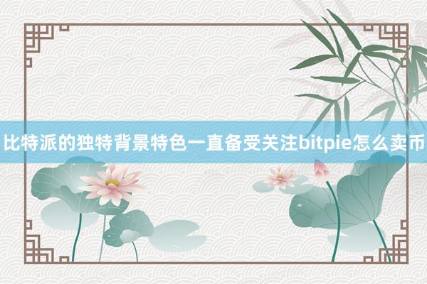 比特派的独特背景特色一直备受关注bitpie怎么卖币