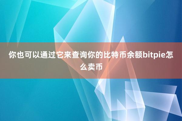 你也可以通过它来查询你的比特币余额bitpie怎么卖币