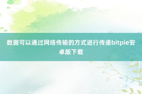 数据可以通过网络传输的方式进行传递bitpie安卓版下载