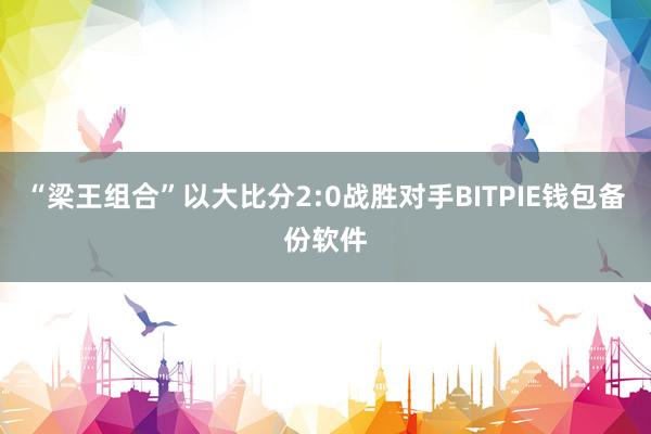 “梁王组合”以大比分2:0战胜对手BITPIE钱包备份软件