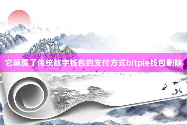 它颠覆了传统数字钱包的支付方式bitpie钱包删除