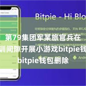 第79集团军某旅官兵在野外驻训间隙开展小游戏bitpie钱包删除