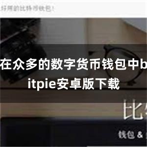 在众多的数字货币钱包中bitpie安卓版下载