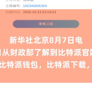 新华社北京8月7日电 记者7日从财政部了解到比特派官网，比特派钱包，比特派下载，比特派钱包客户端