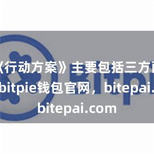 《行动方案》主要包括三方面内容bitpie钱包官网，bitepai.com