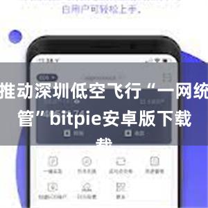 推动深圳低空飞行“一网统管”bitpie安卓版下载