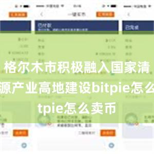 格尔木市积极融入国家清洁能源产业高地建设bitpie怎么卖币