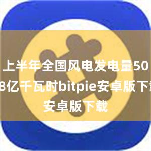 上半年全国风电发电量5088亿千瓦时bitpie安卓版下载