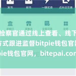 检察官通过线上查看、线下走访等方式跟进监督bitpie钱包官网，bitepai.com