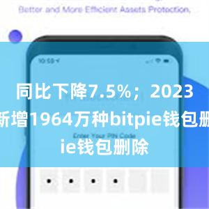 同比下降7.5%；2023年新增1964万种bitpie钱包删除