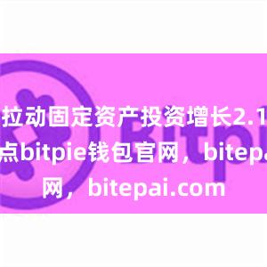 拉动固定资产投资增长2.1个百分点bitpie钱包官网，bitepai.com