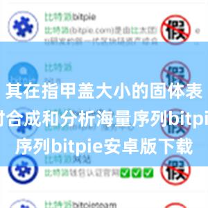 其在指甲盖大小的固体表面上同时合成和分析海量序列bitpie安卓版下载