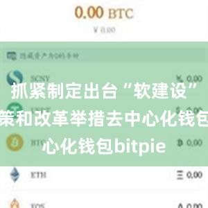 抓紧制定出台“软建设”配套政策和改革举措去中心化钱包bitpie