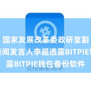 国家发展改革委政研室副主任、新闻发言人李超透露BITPIE钱包备份软件