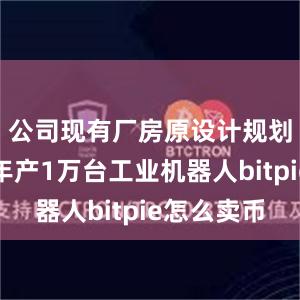 公司现有厂房原设计规划产能为年产1万台工业机器人bitpie怎么卖币