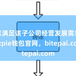 以满足该子公司经营发展需求bitpie钱包官网，bitepai.com