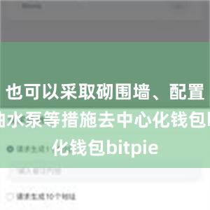 也可以采取砌围墙、配置小型抽水泵等措施去中心化钱包bitpie