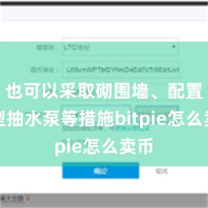 也可以采取砌围墙、配置小型抽水泵等措施bitpie怎么卖币